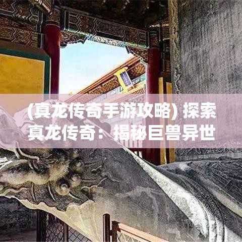 (真龙传奇手游攻略) 探索真龙传奇：揭秘巨兽异世界之谜，揉合史诗冒险与传奇英雄。