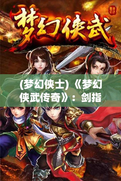 (梦幻侠士) 《梦幻侠武传奇》：剑指江湖，武林争霸一触即发，谁能成为绝代高手？