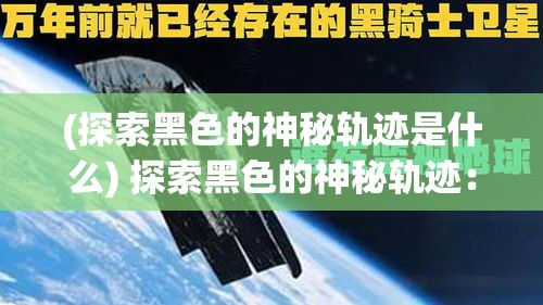 (探索黑色的神秘轨迹是什么) 探索黑色的神秘轨迹：揭秘它在科技发展中的重要影响力和应用场景