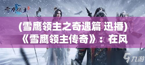 (雪鹰领主之奇遇篇 迅播) 《雪鹰领主传奇》：在风雪交加的北境，雪鹰领主如何综合资源，巧妙策略成就一代传奇？