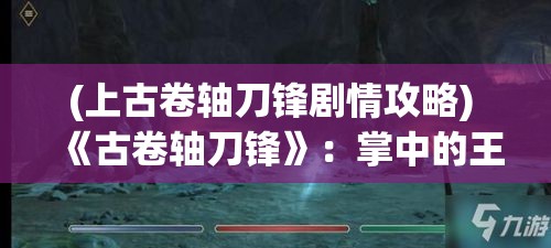 (上古卷轴刀锋剧情攻略) 《古卷轴刀锋》：掌中的王国，门户之战，如何在手机上重塑泰姆瑞尔的辉煌？