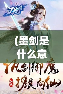 (墨剑是什么意思) 《墨剑飞仙：探秘侠道之翼，揭开仙界奥秘》：仙侠世界的奇幻之旅，传承与创新并重。