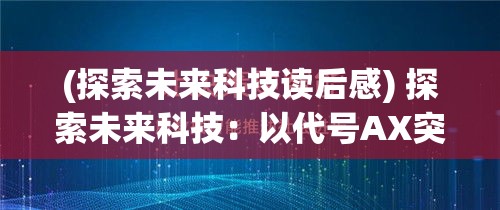 (探索未来科技读后感) 探索未来科技：以代号AX突破边界，揭秘AI与人类协作新纪元