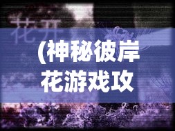 (神秘彼岸花游戏攻略) 探寻神秘彼岸：揭示海洋女神的奇异往事与传说中的秘密恩赐