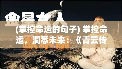 (掌控命运的句子) 掌控命运，洞悉未来：《青云传》中的预言与抉择如何影响角色命运轨迹