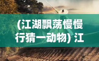 (江湖飘荡慢慢行猜一动物) 江湖飘荡：浪子之心，天涯何处安？探寻漂泊者的精神家园