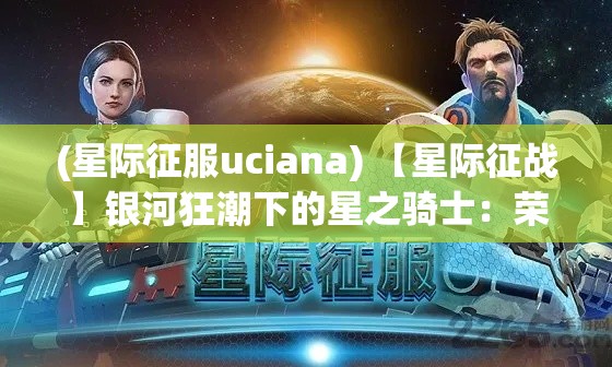 (星际征服uciana) 【星际征战】银河狂潮下的星之骑士：荣誉与使命的交织，拯救宇宙之旅即将启程！