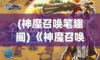 (神魔召唤笔趣阁) 《神魔召唤师：激战之路》——全新地下城探险，召唤师新篇展开，合作克敌、战力升级，你准备好了吗？