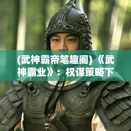 (武神霸帝笔趣阁) 《武神霸业》：权谋策略下的江湖之路，开启你的英雄征途!