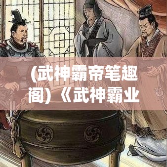 (武神霸帝笔趣阁) 《武神霸业》：权谋策略下的江湖之路，开启你的英雄征途!