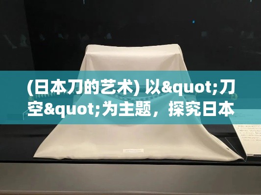 (日本刀的艺术) 以"刀空"为主题，探究日本传统刀艺与现代工艺的融合美学