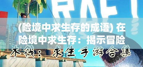 (险境中求生存的成语) 在险境中求生存：揭示冒险与纷争背后的生存智慧与心理博弈