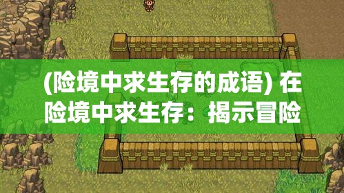 (险境中求生存的成语) 在险境中求生存：揭示冒险与纷争背后的生存智慧与心理博弈