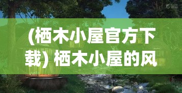 (栖木小屋官方下载) 栖木小屋的风情：揭秘自然中的隐秘居所如何成为灵感的源泉