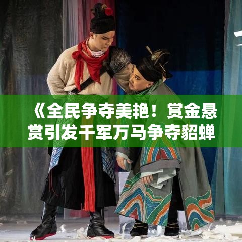 《全民争夺美艳！赏金悬赏引发千军万马争夺貂蝉事件》——揭露权力与欲望的恶性循环