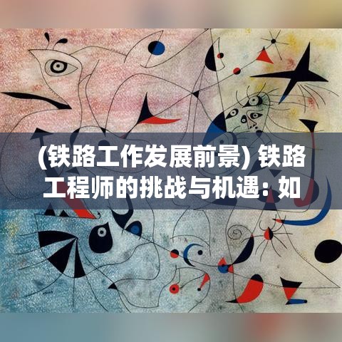 (铁路工作发展前景) 铁路工程师的挑战与机遇: 如何应对未来铁路建设的新技术革命