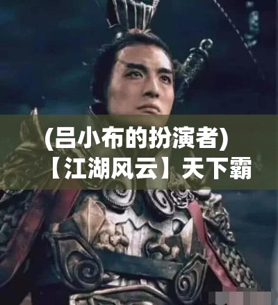 (吕小布的扮演者) 【江湖风云】天下霸道之路！武神吕小布的传奇人生与战功追溯