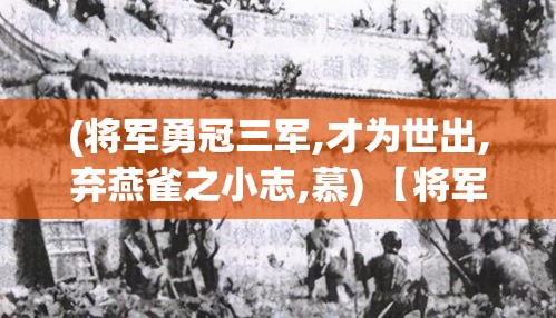 (将军勇冠三军,才为世出,弃燕雀之小志,慕) 【将军智勇双全：历史上那些让敌人闻风丧胆的猛将们】从古至今，杰出将领的智慧和勇气始终是战争中致胜的关键。