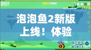 泡泡鱼2新版上线！体验升级，关卡更多，等你来挑战！适合全年龄段的趣味益智游戏！