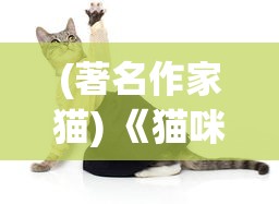 (著名作家猫) 《猫咪作家的灵感秘笈：如何从日常生活中汲取创作灵感》——揭秘猫咪的视角如何改变写作风格与思维模式