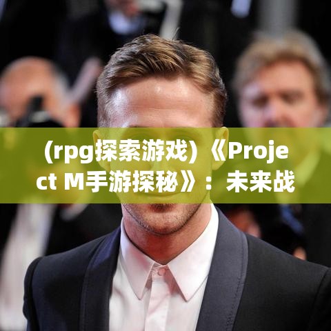 (rpg探索游戏) 《Project M手游探秘》：未来战斗风格全新演绎！穿越时空，体验科幻世界的极致对决！