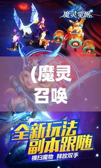 (魔灵召唤 觉醒) 《魔灵觉醒-畅玩版》：体验最佳魔幻释放！揭秘神秘世界角落，探索无限可能！如何快速升级和强化你的魔灵？