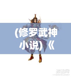 (修罗武神 小说) 《修罗武神》：穿越异世界，以血与火铸就登峰之途——人族少年的超凡之旅