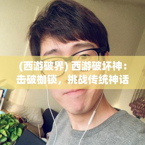 (西游破界) 西游破坏神：击破枷锁，挑战传统神话界限的不朽之旅——如何打破旧有框架重塑经典？