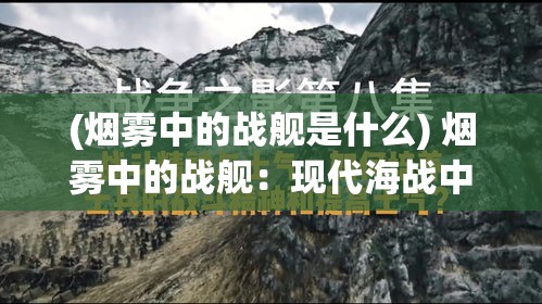 (烟雾中的战舰是什么) 烟雾中的战舰：现代海战中信息战的关键影响与策略解析