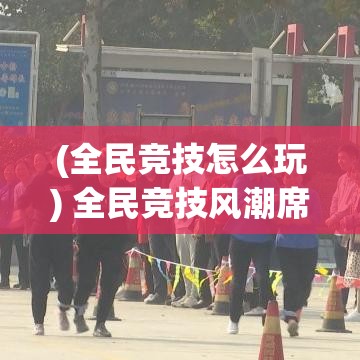 (全民竞技怎么玩) 全民竞技风潮席卷而来：如何在运动竞技中培养团队协作精神，提升全民体育热情和社会凝聚力？