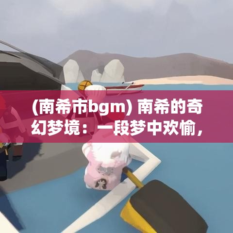 (南希市bgm) 南希的奇幻梦境：一段梦中欢愉，探索未知的神秘世界及其影响理解力的奇妙之旅