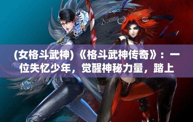 (女格斗武神) 《格斗武神传奇》：一位失忆少年，觉醒神秘力量，踏上征服武道巅峰之旅！