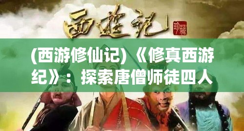 (西游修仙记) 《修真西游纪》：探索唐僧师徒四人，如何在神魔世界中修行求真，最终证悟成仙的奇幻征程。