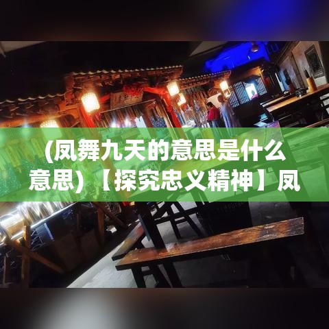 (凤舞九天的意思是什么意思) 【探究忠义精神】凤舞九天：揭示古代侠客的忠诚与牺牲精神如何塑造江湖路