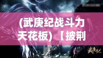 (武庚纪战斗力天花板) 【披荆斩棘】揭秘《武庚纪》手游战斗攻略：如何快速提升战力，成就传奇英雄？