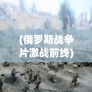 (俄罗斯战争片激战前线) 《激战前线：战歌竞技场全面攻略》——揭秘胜利技巧与战略布局！