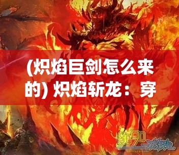 (炽焰巨剑怎么来的) 炽焰斩龙：穿越迷雾，探寻赤炎屠龙剑的终极秘密